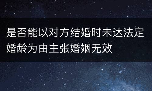 是否能以对方结婚时未达法定婚龄为由主张婚姻无效