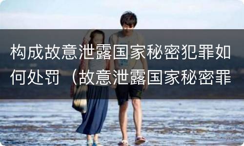 构成故意泄露国家秘密犯罪如何处罚（故意泄露国家秘密罪的情形）