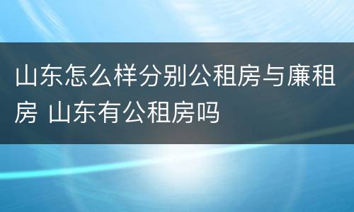 山东怎么样分别公租房与廉租房 山东有公租房吗