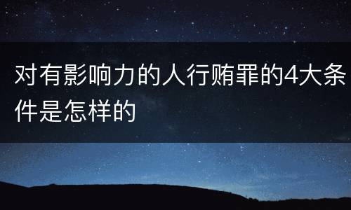 对有影响力的人行贿罪的4大条件是怎样的