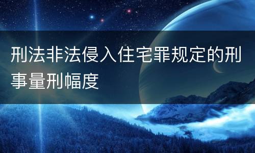 刑法非法侵入住宅罪规定的刑事量刑幅度