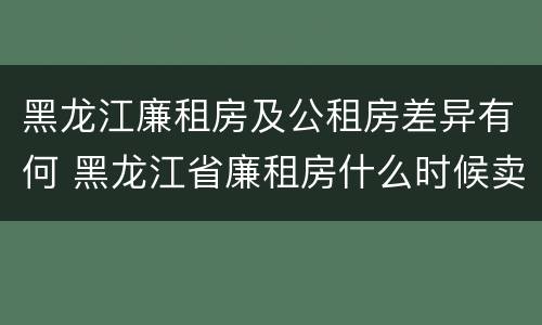 黑龙江廉租房及公租房差异有何 黑龙江省廉租房什么时候卖给个人
