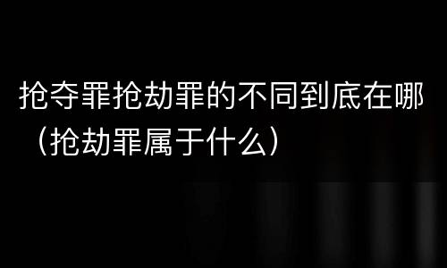 抢夺罪抢劫罪的不同到底在哪（抢劫罪属于什么）