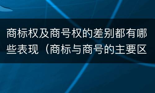 商标权及商号权的差别都有哪些表现（商标与商号的主要区别表现）