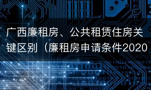 广西廉租房、公共租赁住房关键区别（廉租房申请条件2020广西）