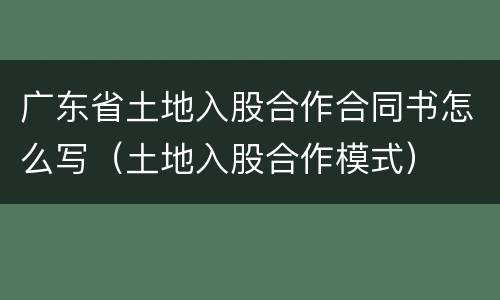 广东省土地入股合作合同书怎么写（土地入股合作模式）