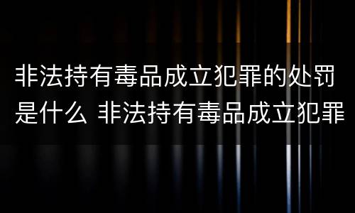 非法持有毒品成立犯罪的处罚是什么 非法持有毒品成立犯罪的处罚是什么意思