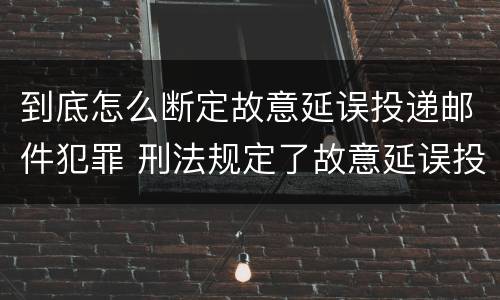 到底怎么断定故意延误投递邮件犯罪 刑法规定了故意延误投递邮件罪