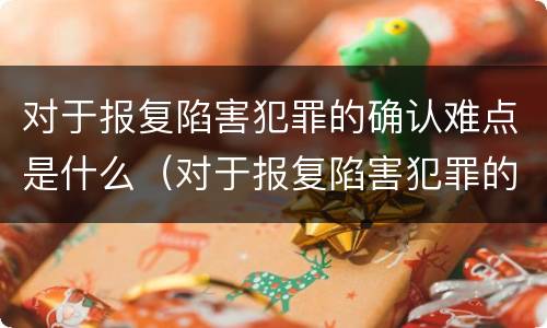 对于报复陷害犯罪的确认难点是什么（对于报复陷害犯罪的确认难点是什么意思）