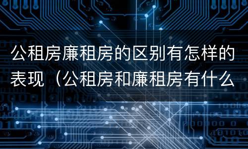 公租房廉租房的区别有怎样的表现（公租房和廉租房有什么区别?用户可以住一辈子吗?）