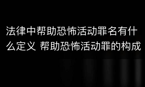 法律中帮助恐怖活动罪名有什么定义 帮助恐怖活动罪的构成要件
