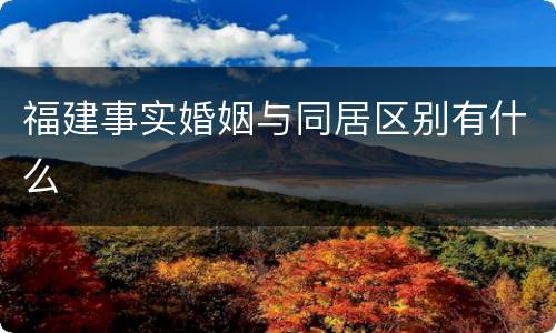 福建事实婚姻与同居区别有什么