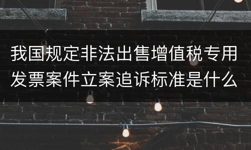 我国规定非法出售增值税专用发票案件立案追诉标准是什么