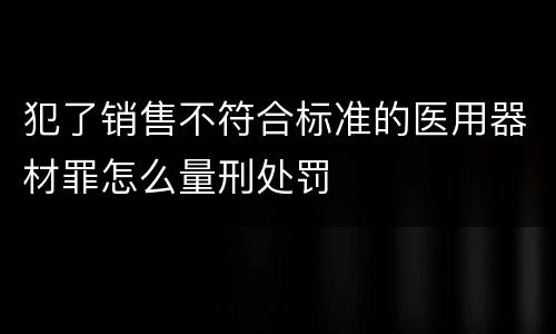 犯了销售不符合标准的医用器材罪怎么量刑处罚