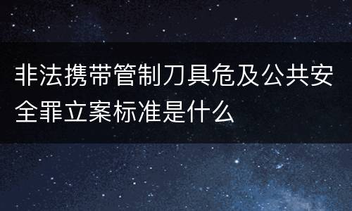 非法携带管制刀具危及公共安全罪立案标准是什么
