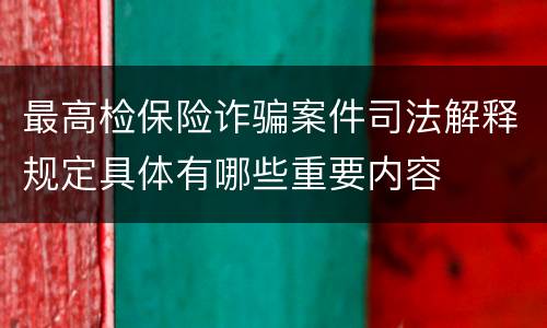 最高检保险诈骗案件司法解释规定具体有哪些重要内容