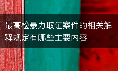 最高检暴力取证案件的相关解释规定有哪些主要内容