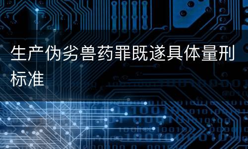 生产伪劣兽药罪既遂具体量刑标准