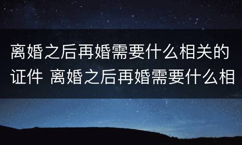 离婚之后再婚需要什么相关的证件 离婚之后再婚需要什么相关的证件呢