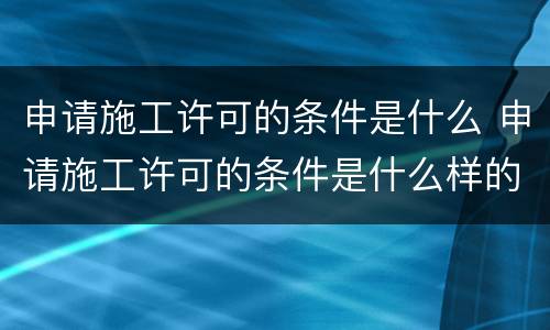 申请施工许可的条件是什么 申请施工许可的条件是什么样的