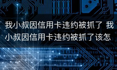 我小叔因信用卡违约被抓了 我小叔因信用卡违约被抓了该怎么办