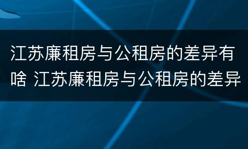 江苏廉租房与公租房的差异有啥 江苏廉租房与公租房的差异有啥区别