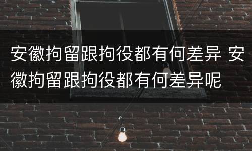 安徽拘留跟拘役都有何差异 安徽拘留跟拘役都有何差异呢