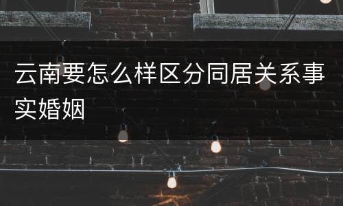 云南要怎么样区分同居关系事实婚姻