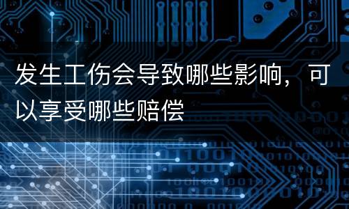 发生工伤会导致哪些影响，可以享受哪些赔偿