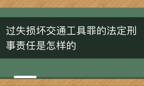 过失损坏交通工具罪的法定刑事责任是怎样的