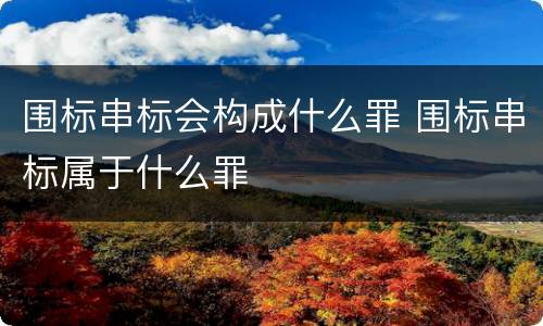 围标串标会构成什么罪 围标串标属于什么罪
