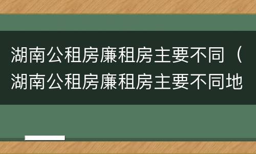 湖南公租房廉租房主要不同（湖南公租房廉租房主要不同地区）