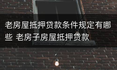 老房屋抵押贷款条件规定有哪些 老房子房屋抵押贷款