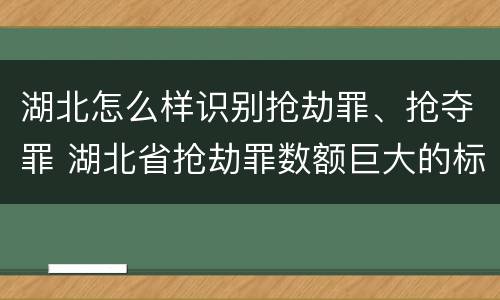 湖北怎么样识别抢劫罪、抢夺罪 湖北省抢劫罪数额巨大的标准