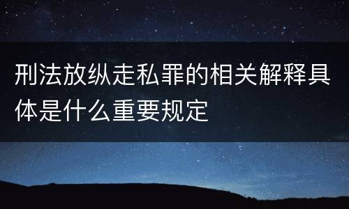 刑法放纵走私罪的相关解释具体是什么重要规定
