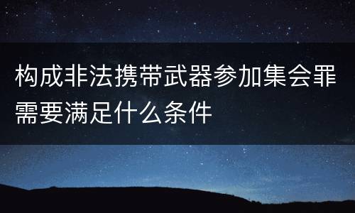 构成非法携带武器参加集会罪需要满足什么条件