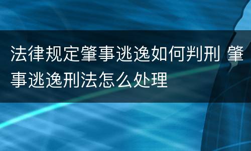 法律规定肇事逃逸如何判刑 肇事逃逸刑法怎么处理