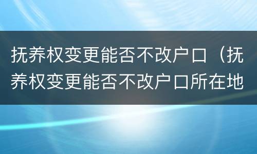 抚养权变更能否不改户口（抚养权变更能否不改户口所在地）