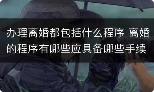 办理离婚都包括什么程序 离婚的程序有哪些应具备哪些手续?