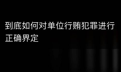到底如何对单位行贿犯罪进行正确界定