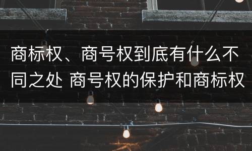 商标权、商号权到底有什么不同之处 商号权的保护和商标权的保护一样是全国性范围的