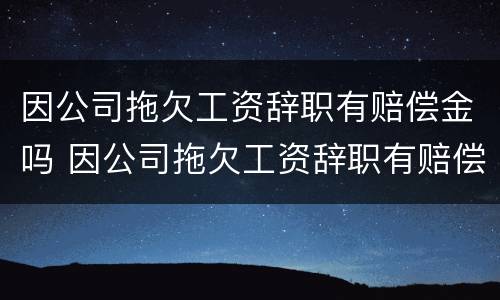 因公司拖欠工资辞职有赔偿金吗 因公司拖欠工资辞职有赔偿金吗合法吗