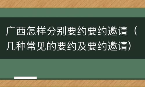 广西怎样分别要约要约邀请（几种常见的要约及要约邀请）