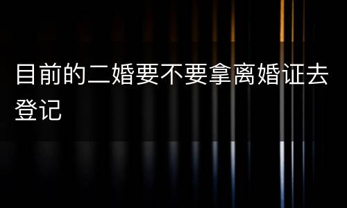 目前的二婚要不要拿离婚证去登记