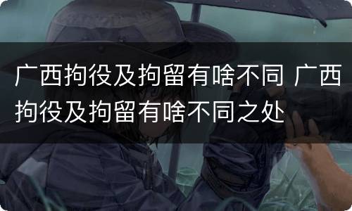 广西拘役及拘留有啥不同 广西拘役及拘留有啥不同之处