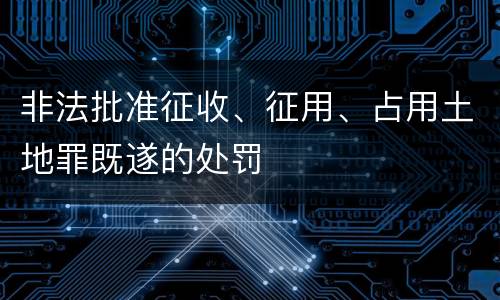 非法批准征收、征用、占用土地罪既遂的处罚