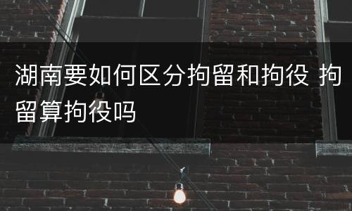 湖南要如何区分拘留和拘役 拘留算拘役吗