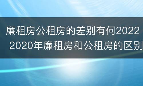 廉租房公租房的差别有何2022 2020年廉租房和公租房的区别