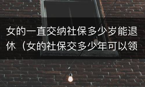 女的一直交纳社保多少岁能退休（女的社保交多少年可以领退休金）