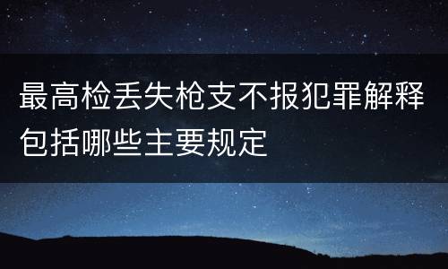 最高检丢失枪支不报犯罪解释包括哪些主要规定